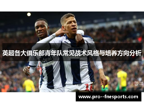 英超各大俱乐部青年队常见战术风格与培养方向分析