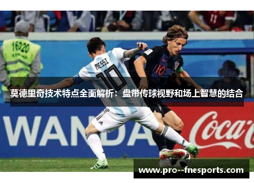 莫德里奇技术特点全面解析:盘带传球视野和场上智慧的结合 莫德里奇技术特点全面解析:盘带传球视野和场上智慧的结合
