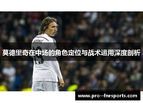 莫德里奇在中场的角色定位与战术运用深度剖析 莫德里奇在中场的角色定位与战术运用深度剖析