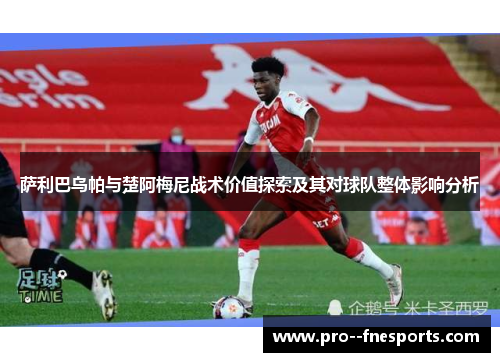 萨利巴乌帕与楚阿梅尼战术价值探索及其对球队整体影响分析 萨利巴乌帕与楚阿梅尼战术价值探索及其对球队整体影响分析