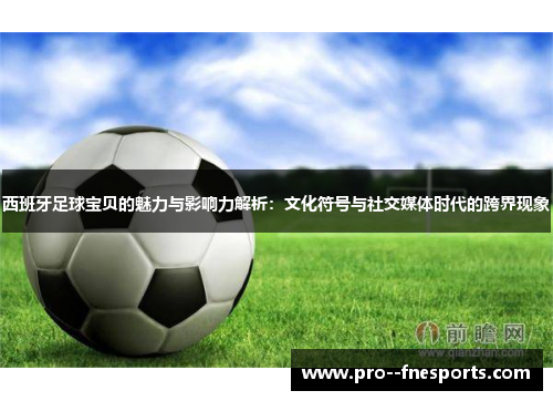 西班牙足球宝贝的魅力与影响力解析:文化符号与社交媒体时代的跨界现象 西班牙足球宝贝的魅力与影响力解析:文化符号与社交媒体时代的跨界现象