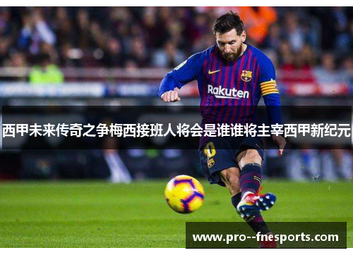 西甲未来传奇之争梅西接班人将会是谁谁将主宰西甲新纪元 西甲未来传奇之争梅西接班人将会是谁谁将主宰西甲新纪元