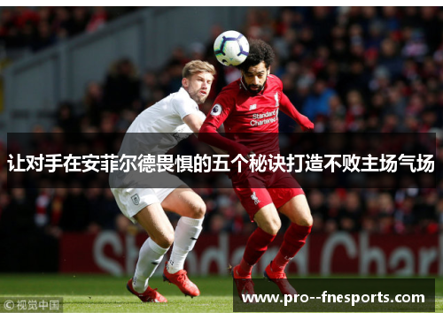 让对手在安菲尔德畏惧的五个秘诀打造不败主场气场