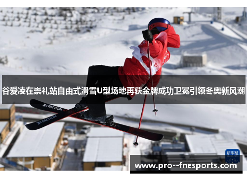 谷爱凌在崇礼站自由式滑雪U型场地再获金牌成功卫冕引领冬奥新风潮 谷爱凌在崇礼站自由式滑雪U型场地再获金牌成功卫冕引领冬奥新风潮