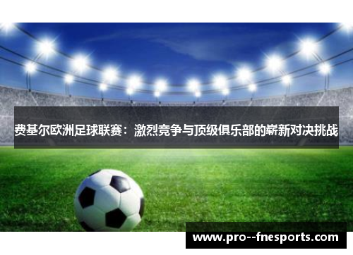 费基尔欧洲足球联赛：激烈竞争与顶级俱乐部的崭新对决挑战