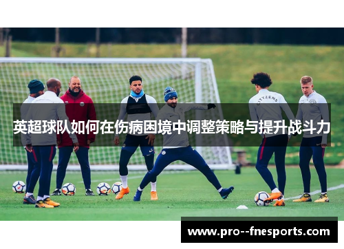 英超球队如何在伤病困境中调整策略与提升战斗力 英超球队如何在伤病困境中调整策略与提升战斗力
