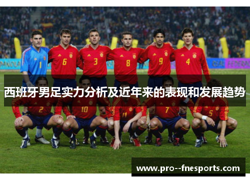 西班牙男足实力分析及近年来的表现和发展趋势 西班牙男足实力分析及近年来的表现和发展趋势