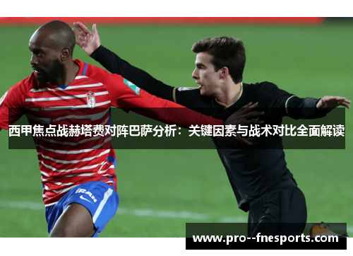 西甲焦点战赫塔费对阵巴萨分析:关键因素与战术对比全面解读 西甲焦点战赫塔费对阵巴萨分析:关键因素与战术对比全面解读