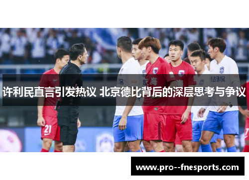 许利民直言引发热议 北京德比背后的深层思考与争议