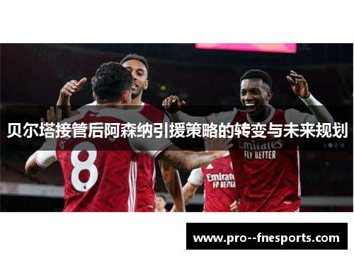 贝尔塔接管后阿森纳引援策略的转变与未来规划 贝尔塔接管后阿森纳引援策略的转变与未来规划