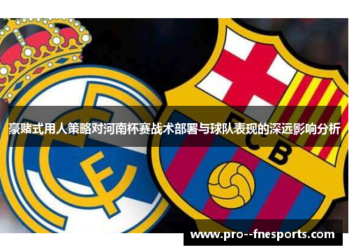 豪赌式用人策略对河南杯赛战术部署与球队表现的深远影响分析 豪赌式用人策略对河南杯赛战术部署与球队表现的深远影响分析