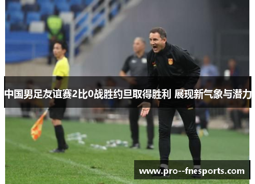 中国男足友谊赛2比0战胜约旦取得胜利 展现新气象与潜力 中国男足友谊赛2比0战胜约旦取得胜利 展现新气象与潜力