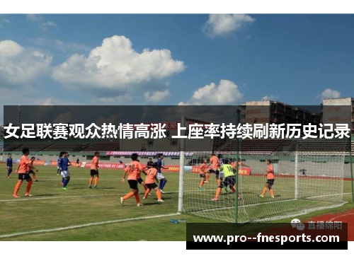 女足联赛观众热情高涨 上座率持续刷新历史记录 女足联赛观众热情高涨 上座率持续刷新历史记录