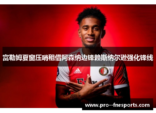 富勒姆夏窗压哨租借阿森纳边锋赖斯纳尔逊强化锋线 富勒姆夏窗压哨租借阿森纳边锋赖斯纳尔逊强化锋线