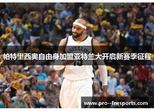 帕特里西奥自由身加盟亚特兰大开启新赛季征程 帕特里西奥自由身加盟亚特兰大开启新赛季征程
