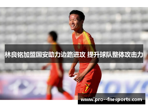 林良铭加盟国安助力边路进攻 提升球队整体攻击力 林良铭加盟国安助力边路进攻 提升球队整体攻击力