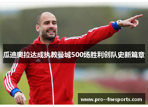 瓜迪奥拉达成执教曼城500场胜利创队史新篇章