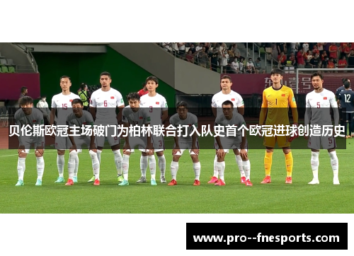 贝伦斯欧冠主场破门为柏林联合打入队史首个欧冠进球创造历史