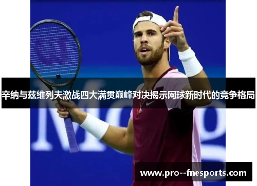 辛纳与兹维列夫激战四大满贯巅峰对决揭示网球新时代的竞争格局 辛纳与兹维列夫激战四大满贯巅峰对决揭示网球新时代的竞争格局