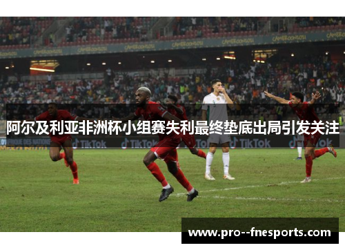 阿尔及利亚非洲杯小组赛失利最终垫底出局引发关注