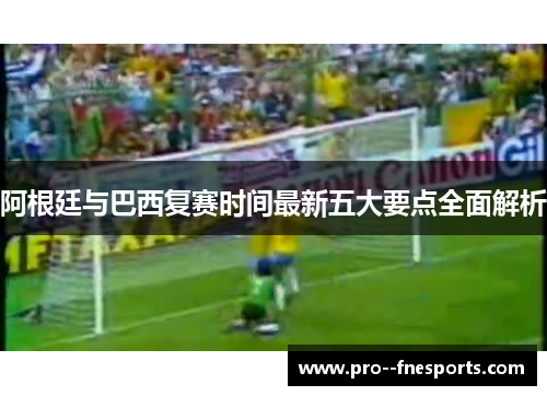 阿根廷与巴西复赛时间最新五大要点全面解析