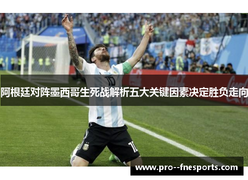 阿根廷对阵墨西哥生死战解析五大关键因素决定胜负走向