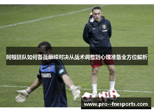 阿根廷队如何备战巅峰对决从战术调整到心理准备全方位解析