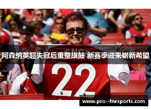 阿森纳英超失冠后重整旗鼓 新赛季迎来崭新希望