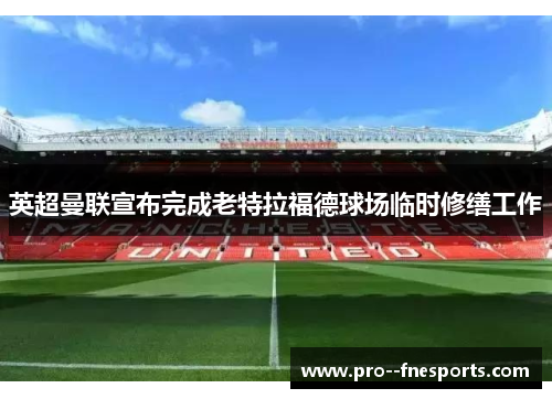 英超曼联宣布完成老特拉福德球场临时修缮工作 英超曼联宣布完成老特拉福德球场临时修缮工作