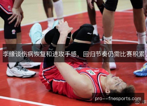 李缘谈伤病恢复和进攻手感，回归节奏仍需比赛积累