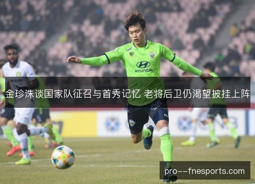 金珍洙谈国家队征召与首秀记忆 老将后卫仍渴望披挂上阵 金珍洙谈国家队征召与首秀记忆 老将后卫仍渴望披挂上阵