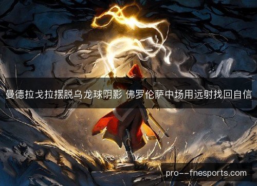 曼德拉戈拉摆脱乌龙球阴影 佛罗伦萨中场用远射找回自信 曼德拉戈拉摆脱乌龙球阴影 佛罗伦萨中场用远射找回自信